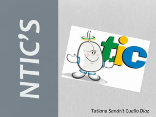 NTIC’S
Tatiana Sandrit Cuello Díaz
 