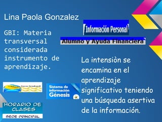 Lina Paola Gonzalez
GBI: Materia
transversal
considerada
instrumento de        La intensiòn se
aprendizaje.          encamina en el
                      aprendizaje
                      significativo teniendo
                      una búsqueda asertiva
                      de la información.
 