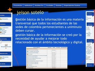 jeison sotelo
gestión básica de la información es una materia
transversal que todos los estudiantes de las
sedes de colombia pertenecientes a uniminuto
deben cursar.
gestión básica de la información se creó por la
necesidad de ayudar a mejorar todo
relacionado con el ámbito tecnológico y digital.
 