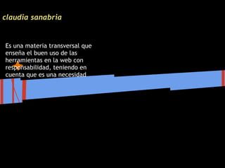 claudia sanabria


Es una materia transversal que
enseña el buen uso de las
herramientas en la web con
responsabilidad, teniendo en
cuenta que es una necesidad
 