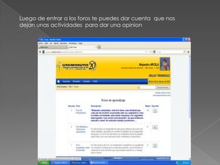 Luego de entrar a los foros te puedes dar cuenta que nos
dejan unas actividades para dar una opinion
 