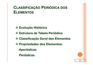 CLASSIFICAÇÃO PERIÓDICA DOS
ELEMENTOS
v Evolução Histórica
v Estrutura da Tabela Periódicav Estrutura da Tabela Periódica
v Classificação Geral dos Elementos
v Propriedades dos Elementos:
Aperiódicas
Periódicas
 