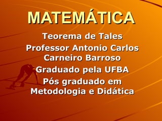 MATEMÁTICA Teorema de Tales Professor Antonio Carlos Carneiro Barroso Graduado pela UFBA Pós graduado em Metodologia e Didática 