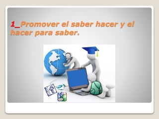1_Promover el saber hacer y el
hacer para saber.
 
