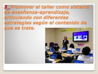 3_Promover el taller como sistema
de enseñanza-aprendizaje,
articulando con diferentes
estrategias según el contenido de
que se trate.
 