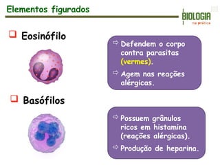  Basófilos
Defendem o corpo
contra parasitas
(vermes).
Agem nas reações
alérgicas.
 Eosinófilo
Possuem grânulos
ricos em histamina
(reações alérgicas).
Produção de heparina.
Elementos figurados
 