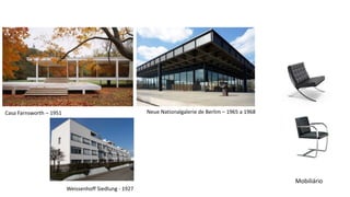 Neue Nationalgalerie de Berlim – 1965 a 1968Casa Farnsworth – 1951
Weissenhoff Siedlung - 1927
Mobiliário
 