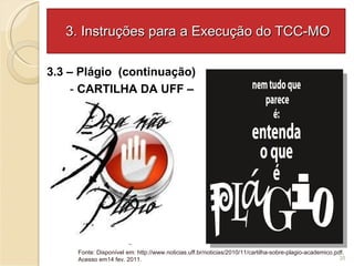 3. Instruções para a Execução do TCC-MO 3.3 – Plágio  (continuação) -  CARTILHA DA UFF –  Fonte: Disponível em:  http://www.noticias.uff.br/noticias/2010/11/cartilha-sobre-plagio-academico.pdf .  Acesso em14 fev. 2011. 