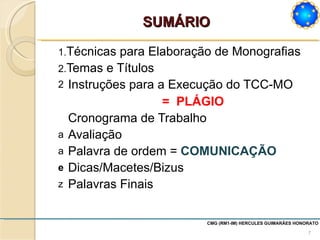 Técnicas para Elaboração de Monografias Temas e Títulos Instruções para a Execução do TCC-MO =   PLÁGIO Cronograma de Trabalho Avaliação Palavra de ordem =  COMUNICAÇÃO Dicas/Macetes/Bizus Palavras Finais SUMÁRIO CMG (RM1-IM) HERCULES GUIMARÃES HONORATO  