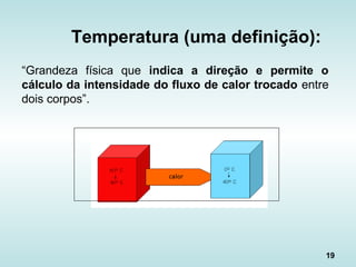 19
“Grandeza física que indica a direção e permite o
cálculo da intensidade do fluxo de calor trocado entre
dois corpos”.
Temperatura (uma definição):
 