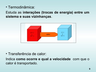 9
• Termodinâmica:
Estuda as interações (trocas de energia) entre um
sistema e suas vizinhanças.
• Transferência de calor:
Indica como ocorre e qual a velocidade com que o
calor é transportado.
 