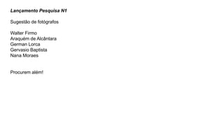 Lançamento Pesquisa N1
Sugestão de fotógrafos
Walter Firmo
Araquém de Alcântara
German Lorca
Gervasio Baptista
Nana Moraes
Procurem além!
 