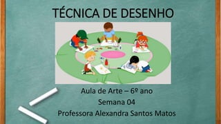 TÉCNICA DE DESENHO
Aula de Arte – 6º ano
Semana 04
Professora Alexandra Santos Matos
 