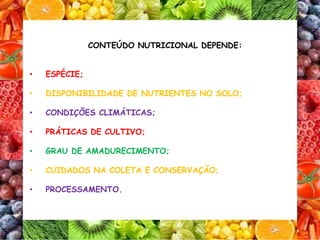 CONTEÚDO NUTRICIONAL DEPENDE:
• ESPÉCIE;
• DISPONIBILIDADE DE NUTRIENTES NO SOLO;
• CONDIÇÕES CLIMÁTICAS;
• PRÁTICAS DE CULTIVO;
• GRAU DE AMADURECIMENTO;
• CUIDADOS NA COLETA E CONSERVAÇÃO;
• PROCESSAMENTO.
 