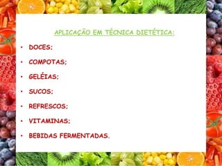 APLICAÇÃO EM TÉCNICA DIETÉTICA:
• DOCES;
• COMPOTAS;
• GELÉIAS;
• SUCOS;
• REFRESCOS;
• VITAMINAS;
• BEBIDAS FERMENTADAS.
 