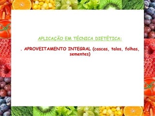 APLICAÇÃO EM TÉCNICA DIETÉTICA:
. APROVEITAMENTO INTEGRAL (cascas, talos, folhas,
sementes)
 