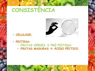 • CELULOSE;
• PECTINA:
• FRUTAS VERDES  PRÓ PECTINA;
• FRUTAS MADURAS  ÁCIDO PÉCTICO.
CONSISTÊNCIA
 