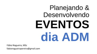 Planejando &
Desenvolvendo
EVENTOS
dia ADMFábio Nogueira, MSc
fabionogueirapereira@gmail.com
 