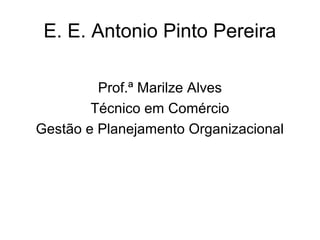 E. E. Antonio Pinto Pereira

         Prof.ª Marilze Alves
        Técnico em Comércio
Gestão e Planejamento Organizacional
 
