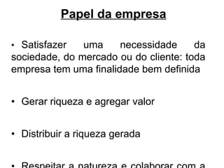 Papel da empresa

• Satisfazer   uma     necessidade     da
sociedade, do mercado ou do cliente: toda
empresa tem uma finalidade bem definida


• Gerar riqueza e agregar valor


• Distribuir a riqueza gerada
 