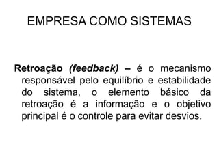EMPRESA COMO SISTEMAS


Retroação (feedback) – é o mecanismo
 responsável pelo equilíbrio e estabilidade
 do sistema, o elemento básico da
 retroação é a informação e o objetivo
 principal é o controle para evitar desvios.
 