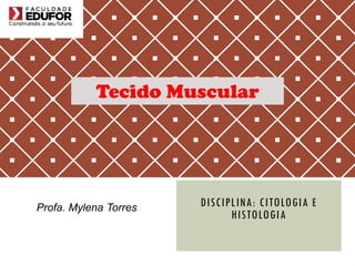 DISCIPLINA: CITOLOGIA E
HISTOLOGIA
Profa. Mylena Torres
Tecido Muscular
 