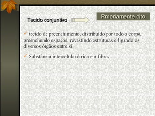 Tecido conjuntivo Propriamente dito tecido de preenchimento, distribuído por todo o corpo, preenchendo espaços, revestindo estruturas e ligando os diversos órgãos entre si.  Substância intercelular é rica em fibras 