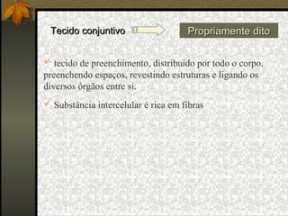 Tecido conjuntivo                   Propriamente dito

 tecido de preenchimento, distribuído por todo o corpo,
preenchendo espaços, revestindo estruturas e ligando os
diversos órgãos entre si.
 Substância intercelular é rica em fibras
 