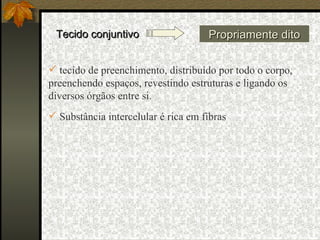 Tecido conjuntivo Propriamente dito tecido de preenchimento, distribuído por todo o corpo, preenchendo espaços, revestindo estruturas e ligando os diversos órgãos entre si.  Substância intercelular é rica em fibras 