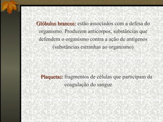 Plaquetas:  fragmentos de células que participam da coagulação do sangue Glóbulos brancos:  estão associados com a defesa do organismo. Produzem anticorpos, substâncias que defendem o organismo contra a ação de antígenos (substâncias estranhas ao organismo) 