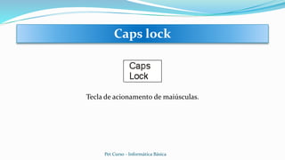 Tecla de acionamento de maiúsculas.
Caps lock
Pet Curso - Informática Básica
 