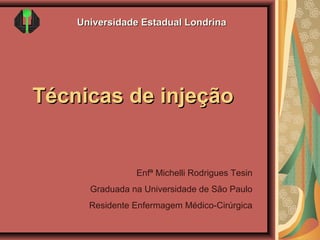 Universidade Estadual Londrina

Técnicas de injeção

Enfª Michelli Rodrigues Tesin
Graduada na Universidade de São Paulo
Residente Enfermagem Médico-Cirúrgica

 