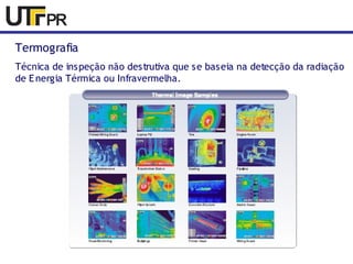 Termografia 
Técnica de inspeção não destrutiva que se baseia na detecção da radiação 
de Energia Térmica ou Infravermelha. 
 