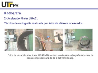 Radiografia 
2- Acelerador linear LINAC. 
Técnica de radiografia realizada por feixe de elétrons acelerados. 
 