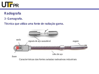 Radiografia 
3- Gamagrafia. 
Técnica que utiliza uma fonte de radiação gama. 
 