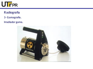 Radiografia 
3- Gamagrafia. 
Irradiador gama. 
 
