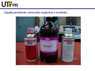 Líquido penetrante, removedor (orgânico) e revelador. 
 
