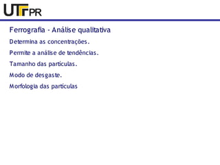 Ferrografia - Análise qualitativa 
Determina as concentrações. 
Permite a análise de tendências. 
Tamanho das partículas. 
Modo de desgaste. 
Morfologia das partículas 
 