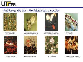 Análise qualitativa – Morfologia das partículas 
ESFOLIAÇÃO ARRASTAMENTO ABRASÃO E AREIA PITTING 
FERRUGEM BRONZE (100X) ALUMÍNIO FIBRAS DE PANO 
 