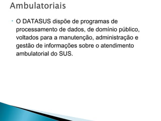 •

O DATASUS dispõe de programas de
processamento de dados, de domínio público,
voltados para a manutenção, administração e
gestão de informações sobre o atendimento
ambulatorial do SUS.

 