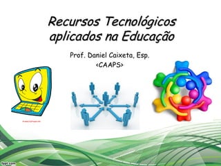 Recursos Tecnológicos
aplicados na Educação
Prof. Daniel Caixeta, Esp.
<CAAPS>
 