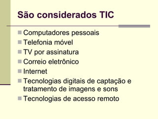 São considerados TIC Computadores pessoais Telefonia móvel TV por assinatura Correio eletrônico Internet Tecnologias digitais de captação e tratamento de imagens e sons Tecnologias de acesso remoto 
