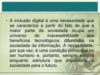 <ul><li>A inclusão digital é uma necessidade que se caracteriza a partir do fato de que a maior parte da sociedade ocupa u...