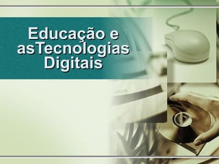 Educação e asTecnologias Digitais 