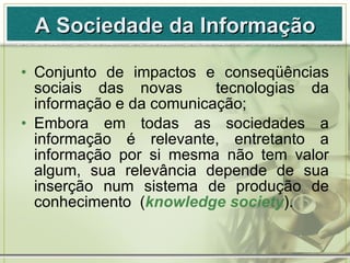 A Sociedade da Informação <ul><li>Conjunto de impactos e conseqüências sociais das novas  tecnologias da informação e da c...