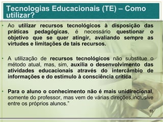 Tecnologias Educacionais (TE) – Como utilizar? <ul><li>Ao  utilizar recursos tecnológicos à disposição das práticas pedagó...