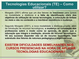 Tecnologias Educacionais (TE) – Como utilizar? <ul><li>Morgado (2001) afirma que um dos fatores de  insucesso  para cursos...