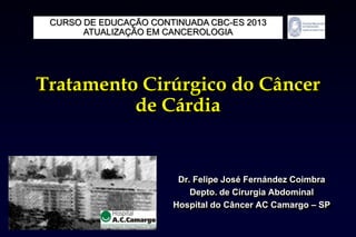 Tratamento Cirúrgico do Câncer
de Cárdia
Dr. Felipe José Fernández Coimbra
Depto. de Cirurgia Abdominal
Hospital do Câncer AC Camargo – SP
CURSO DE EDUCAÇÃO CONTINUADA CBC-ES 2013
ATUALIZAÇÃO EM CANCEROLOGIA
 