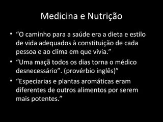 Medicina e Nutrição
• “O caminho para a saúde era a dieta e estilo
  de vida adequados à constituição de cada
  pessoa e ao clima em que vivia.”
• “Uma maçã todos os dias torna o médico
  desnecessário”. (provérbio inglês)”
• “Especiarias e plantas aromáticas eram
  diferentes de outros alimentos por serem
  mais potentes.”
 