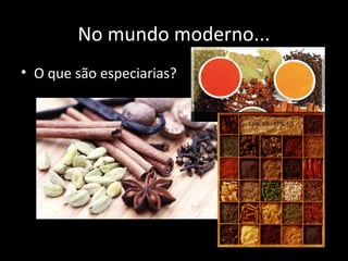 No mundo moderno...
• O que são especiarias?
 